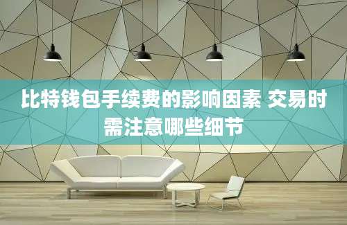 比特钱包手续费的影响因素 交易时需注意哪些细节