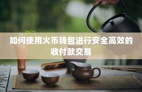 如何使用火币钱包进行安全高效的收付款交易