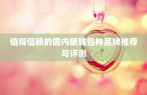 值得信赖的国内硬钱包神品牌推荐与评测