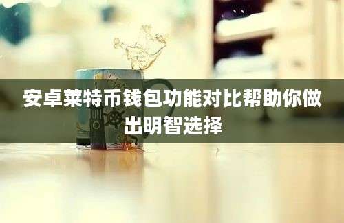 安卓莱特币钱包功能对比帮助你做出明智选择