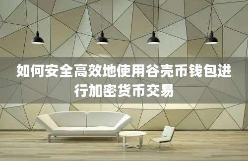 如何安全高效地使用谷壳币钱包进行加密货币交易
