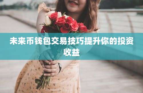 未来币钱包交易技巧提升你的投资收益