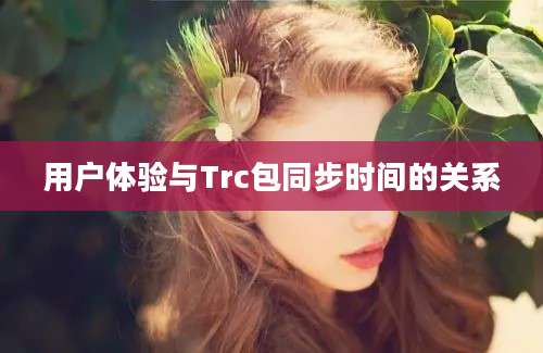 用户体验与Trc包同步时间的关系