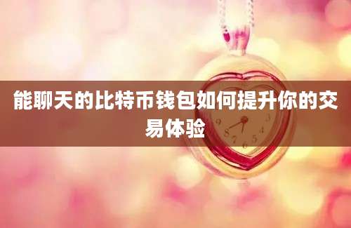 能聊天的比特币钱包如何提升你的交易体验