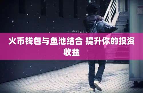火币钱包与鱼池结合 提升你的投资收益
